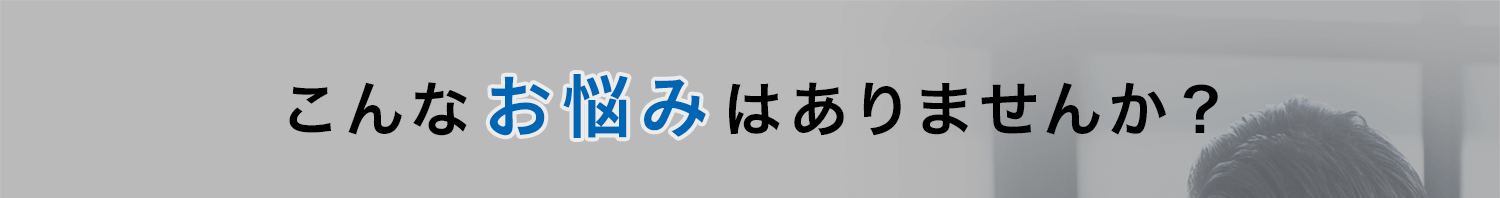 こんなお悩みはありませんか？